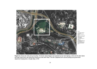 23
Figure 3.2. Aerial view of the site surrounding. The former Istana Negara was bypassed by two main highway, which are the Jalan Istana
and Jalan Syed Putra, with Klang River flowing by at the North West. The site is peppered with cultural buildings and government
department headquarters. (Google Maps, 2016)
 