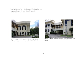 49
mainly consists of a combination of rectangles and
squares, keeping the room shape functional.
FIgure 3. 36 The exterior of Balairung Building. ( Tey, 2016)
Figure 3.37 The skybridge transverse across the building. (Tey,
2016)
 