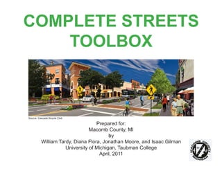 COMPLETE STREETS
    TOOLBOX



Source: Cascade Bicycle Club

                                   Prepared for:
                                Macomb County, MI
                                         by
          William Tardy, Diana Flora, Jonathan Moore, and Isaac Gilman
                     University of Michigan, Taubman College
                                    April, 2011
 
