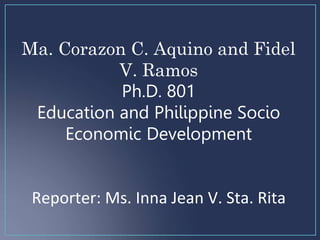 Ma. Corazon C. Aquino and Fidel
V. Ramos
Ph.D. 801
Education and Philippine Socio
Economic Development
Reporter: Ms. Inna Jean V. Sta. Rita
 