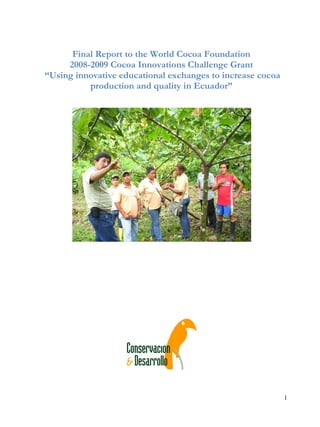 Final Report to the World Cocoa Foundation
     2008-2009 Cocoa Innovations Challenge Grant
“Using innovative educational exchanges to increase cocoa
          production and quality in Ecuador”




                                                            1
 