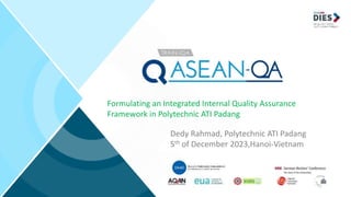 Formulating an Integrated Internal Quality Assurance
Framework in Polytechnic ATI Padang
Dedy Rahmad, Polytechnic ATI Padang
5th of December 2023,Hanoi-Vietnam
 