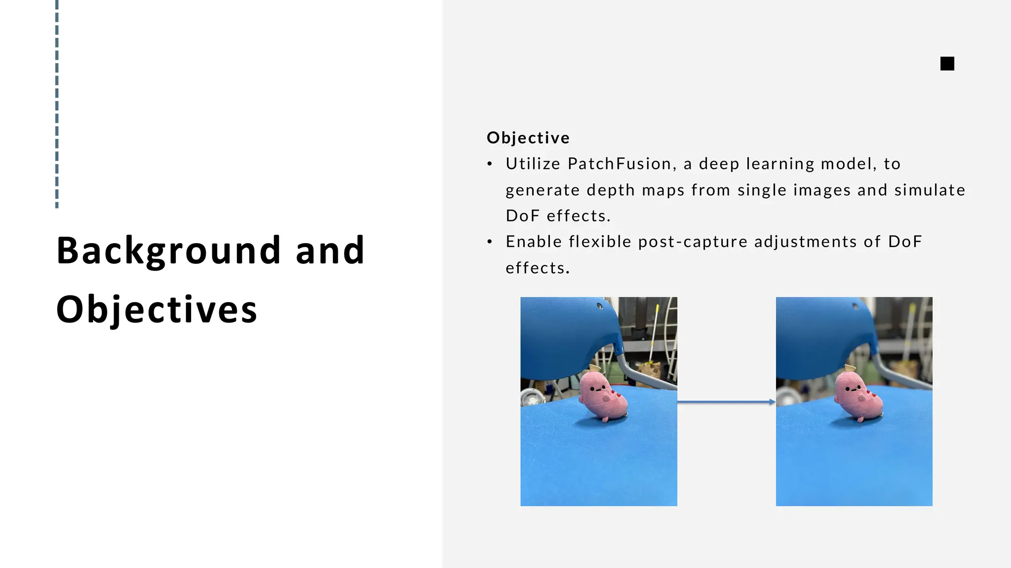Background and
Objectives
Objective
• Utilize PatchFusion, a deep learning model, to
generate depth maps from single images and simulate
DoF effects.
• Enable flexible post-capture adjustments of DoF
effects.
 