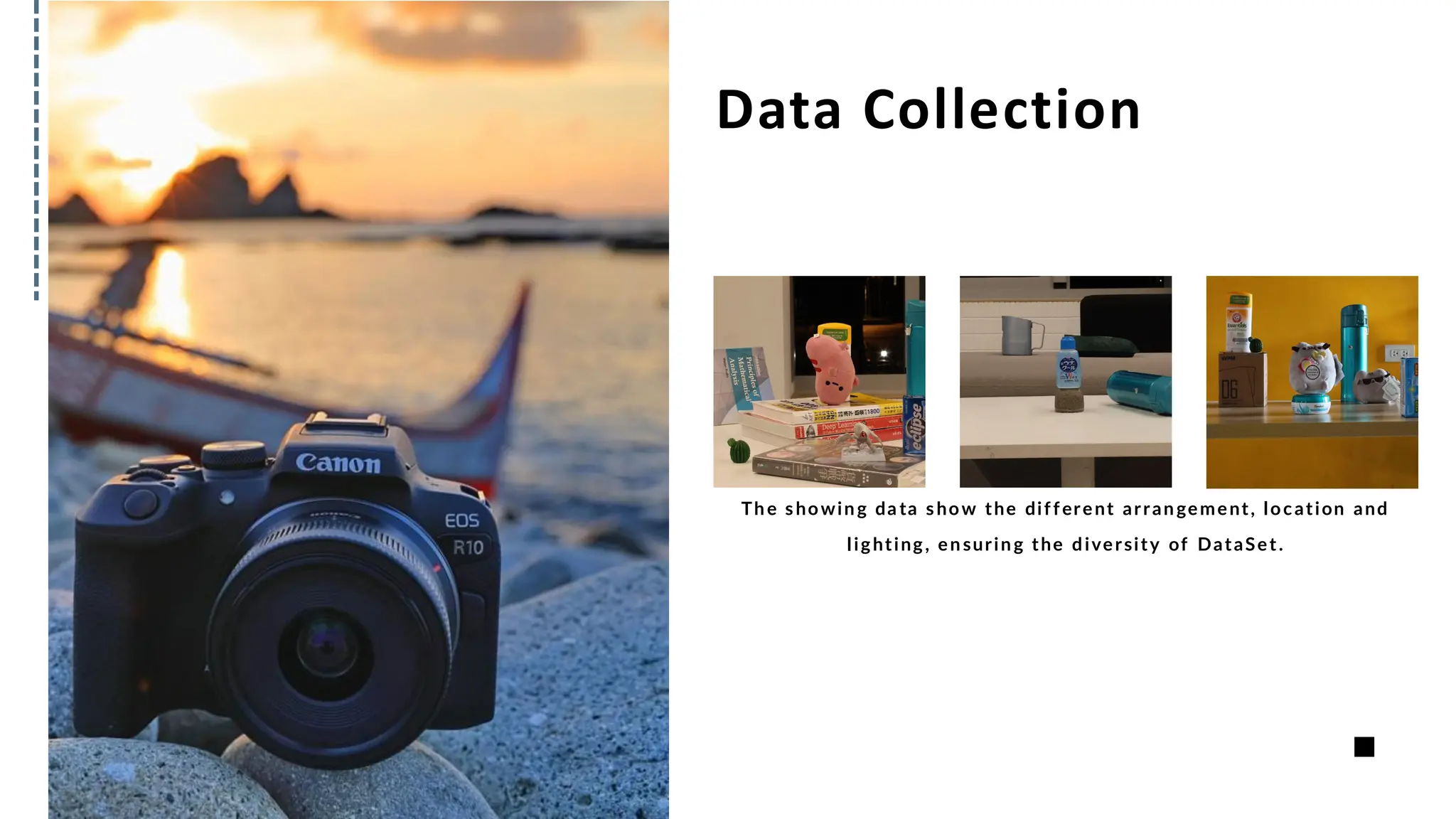 Data Collection
The showing da ta show the different arrangement, location and
lighting, ensuring the diversity of DataSet.
 
