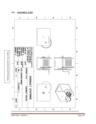 13.0

ASSEMBLY PART

Figure 13.1: assembly 2D and 3D drawing
EMM 3506 – GROUP 3

Page 124

 