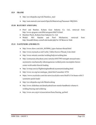 15.9

FRAME


http://en.wikipedia.org/wiki/Stainless_steel



http://asm.matweb.com/search/SpecificMaterial.asp?bassnum=MQ304A

15.10 RATCHET AND PAWL




Pawl and Ratchet, Kohara Gear Industry Co. Ltd., retrieved
http://www.qtcgears.com/khk/newgears/khk316.html
Ratchets·Pawls, Kohara Gear Industry Co. Ltd
Model:
N01
Ratchet
and
Pawl
Mechanism,
retrieved
http://kmoddl.library.cornell.edu/model.php?m=247&movie=hide

from

from

15.11 FASTENERS AND BOLTS


http://www.ehow.com/info_8630066_types-fastener-thread.html



http://www.roymech.co.uk/Useful_Tables/Screws/Thread_Calcs.html



http://www.mitcalc.com/doc/welding/help/en/welding.htm



http://connection.ebscohost.com/c/articles/45037993/strength-stressed-stateasymmetric-mechanically-inhomogeneous-welded-joints-incomplete-fusioncenter-weld-under-biaxial-loading



http://avstop.com/ac/flighttrainghandbook/asymmetricloading.html



http://www.iso.org/iso/catalogue_detail.htm?csnumber=4736



https://www.excelcalcs.com/site-news/excelcalcs-news/built%11in-beam-with-2symmetric-point-loads/



http://en.wikipedia.org/wiki/Metalworking



http://www.slideshare.net/donalsyahrial/asm-metals-handbook-volume-6welding-brazing-and-soldering



http://www.aws.org/w/a/associations/bsmc/brazing_qa.html

EMM 3506 – GROUP 3

Page 131

 