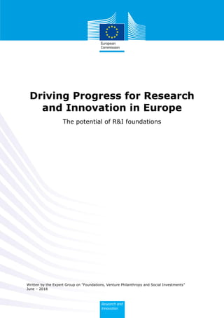 Written by the Expert Group on “Foundations, Venture Philanthropy and Social Investments”
June – 2018
Driving Progress for Research
and Innovation in Europe
The potential of R&I foundations
 