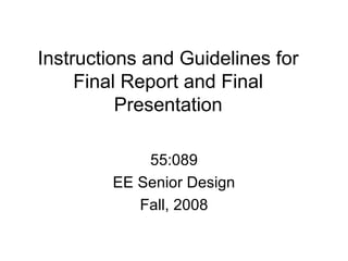 Instructions and Guidelines for
     Final Report and Final
          Presentation

            55:089
        EE Senior Design
           Fall, 2008
 