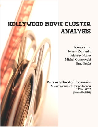 1

Hollywood Movie Cluster Analysis

Hollywood Movie Cluster
Analysis
Ravi Kumar
Joanna Zwirbulis
Aleksey Narko
Michał Goszczycki
Eray Ersöz

Warsaw School of Economics
Microeconomics of Competitiveness
237481-0622
(licensed by HBS)

 