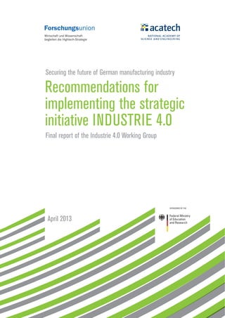 Securing the future of German manufacturing industry
Recommendations for
implementing the strategic
initiative INDUSTRIE 4.0
Final report of the Industrie 4.0 Working Group
April 2013
 