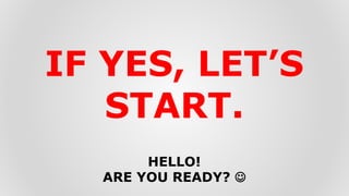 HELLO!
ARE YOU READY? 
IF YES, LET’S
START.
 