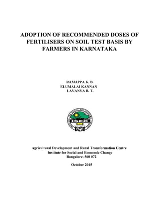 ADOPTION OF RECOMMENDED DOSES OF
FERTILISERS ON SOIL TEST BASIS BY
FARMERS IN KARNATAKA
RAMAPPA K. B.
ELUMALAI KANNAN
LAVANYA B. T.
Agricultural Development and Rural Transformation Centre
Institute for Social and Economic Change
Bangalore- 560 072
October 2015
 