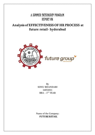 A SUMMER INTERNSHIP PROGRAM
REPORT ON
Analysis of EFFECTIVENESS OF HR PROCESS at
future retail- hyderabad
By
SONU BHANDARI
14051011
BBA – 1ST
YEAR
Name of the Company:
FUTURE RETAIL
 