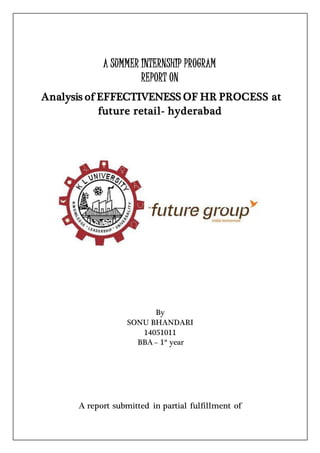 A SUMMER INTERNSHIP PROGRAM
REPORT ON
Analysis of EFFECTIVENESS OF HR PROCESS at
future retail- hyderabad
By
SONU BHANDARI
14051011
BBA – 1st
year
A report submitted in partial fulfillment of
 