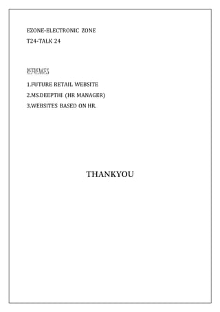 EZONE-ELECTRONIC ZONE
T24-TALK 24
REFRENCES
1.FUTURE RETAIL WEBSITE
2.MS.DEEPTHI (HR MANAGER)
3.WEBSITES BASED ON HR.
THANKYOU
 