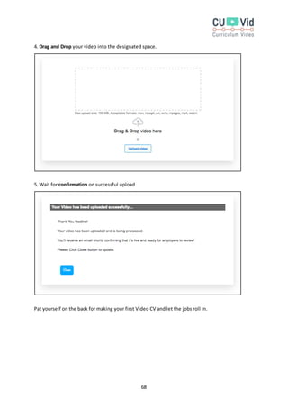 68
4. Drag and Drop your video into the designated space.
5. Wait for confirmation on successful upload
Pat yourself on the back for making your first Video CV and let the jobs roll in.
 