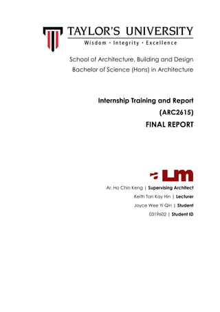 School of Architecture, Building and Design
Bachelor of Science (Hons) in Architecture
Internship Training and Report
(ARC2615)
FINAL REPORT
Ar. Ho Chin Keng | Supervising Architect
Keith Tan Kay Hin | Lecturer
Joyce Wee Yi Qin | Student
0319602 | Student ID
 