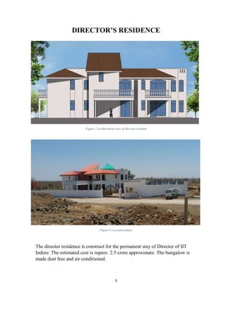 5
DIRECTOR’S RESIDENCE
Figure 7 architectural view of director resident
Figure 8 execution phase
The director residence is construct for the permanent stay of Director of IIT
Indore. The estimated cost is rupees 2.5 crore approximate. The bungalow is
made dust free and air conditioned.
 