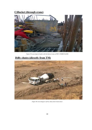 43
C)Bucket (through crane)
Figure 59 concreting by bucket with the help of crane at PHY 3 THIRD FLOOR
D)By chutes (directly from TM)
Figure 60 concreting for wall by chutes from transit mixer
 