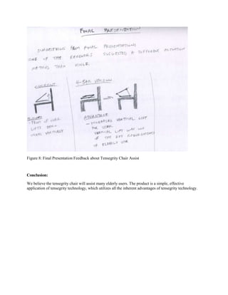 Figure 8: Final Presentation Feedback about Tensegrity Chair Assist

Conclusion:
We believe the tensegrity chair will assist many elderly users. The product is a simple, effective
application of tensegrity technology, which utilizes all the inherent advantages of tensegrity technology.

 