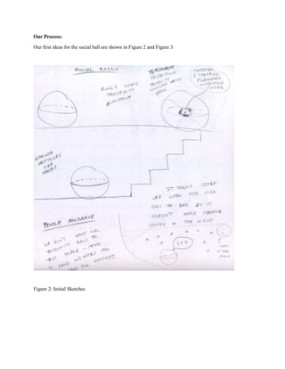 Our Process:
Our first ideas for the social ball are shown in Figure 2 and Figure 3.

Figure 2: Initial Sketches

 