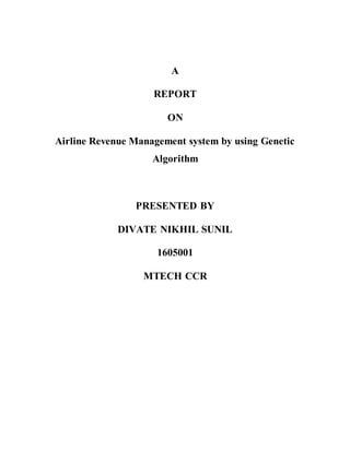 A
REPORT
ON
Airline Revenue Management system by using Genetic
Algorithm
PRESENTED BY
DIVATE NIKHIL SUNIL
1605001
MTECH CCR
 