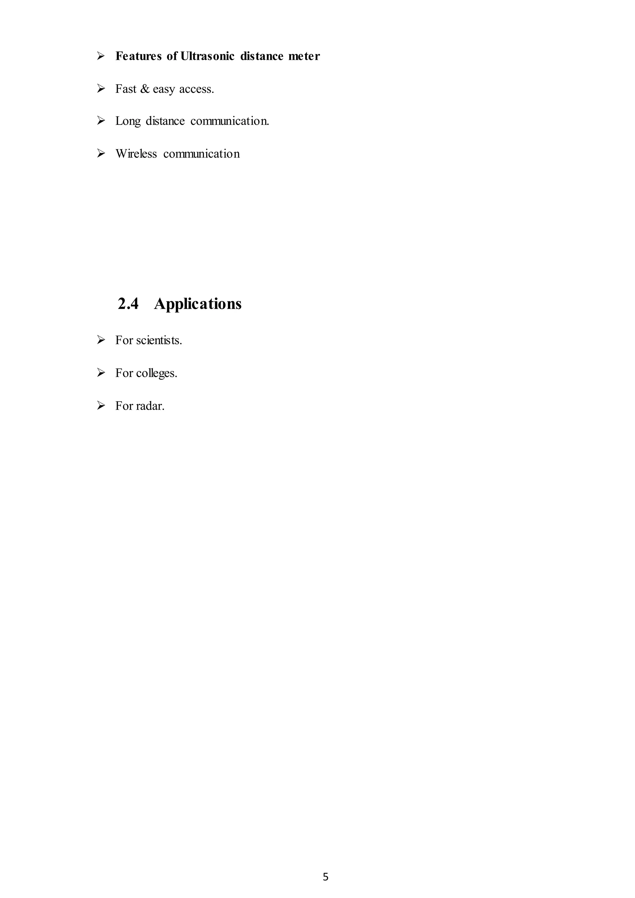 5
 Features of Ultrasonic distance meter
 Fast & easy access.
 Long distance communication.
 Wireless communication
2.4 Applications
 For scientists.
 For colleges.
 For radar.
 