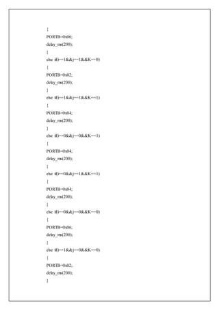 {
PORTB=0x06;
delay_ms(200);
}
else if(i==1&&j==1&&K==0)
{
PORTB=0x02;
delay_ms(200);
}
else if(i==1&&j==1&&K==1)
{
PORTB=0x04;
delay_ms(200);
}
else if(i==0&&j==0&&K==1)
{
PORTB=0x04;
delay_ms(200);
}
else if(i==0&&j==1&&K==1)
{
PORTB=0x04;
delay_ms(200);
}
else if(i==0&&j==0&&K==0)
{
PORTB=0x06;
delay_ms(200);
}
else if(i==1&&j==0&&K==0)
{
PORTB=0x02;
delay_ms(200);
}
 