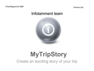 Final Report for OAP                          Venture Lab


                       Infotainment team




                       MyTripStory
            Create an exciting story of your trip
 