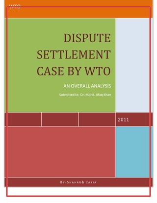 WTO




          DISPUTE
      SETTLEMENT
      CASE BY WTO
           AN OVERALL ANALYSIS
         Submitted to- Dr. Mohd. Afaq Khan




                                             2011




         BY-SHAHAR&       ZAKIA
 