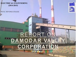 REPORT ON
DAMODAR VALLEY
CORPORATION
ELECTRICAL ENGINNERING
(2014-2015)
DR. B.C. ROY ENGG COLLEGE
1
 