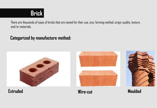 There are thousands of types of bricks that are named for their use, size, forming method, origin, quality, texture,
and/or materials.
Brick
Wire-cutExtruded Moulded
Categorized by manufacture method:
 