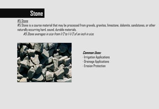 Stone
#5 Stone
#5 Stone is a course material that may be processed from gravels, granites, limestone, dolomite, sandstones, or other
naturally occurring hard, sound, durable materials.
#5 Stone averages in size from 1/2 to 1-1/2 of an inch in size.
Common Uses:
· Irrigation Applications
· Drainage Applications
· Erosion Protection
 