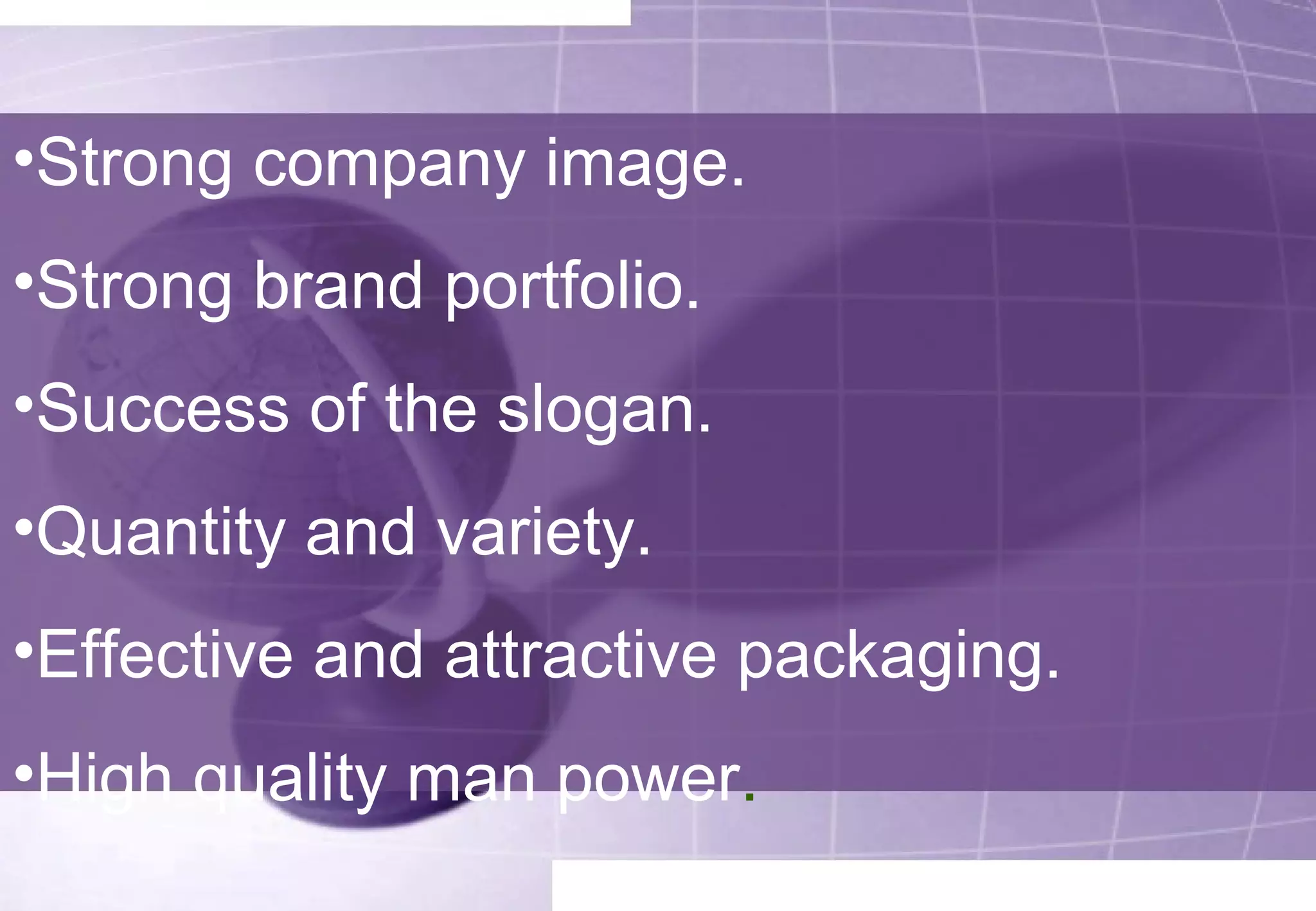 •Strong company image. 
•Strong brand portfolio. 
•Success of the slogan. 
•Quantity and variety. 
•Effective and attractive packaging. 
•High quality man power. 
 