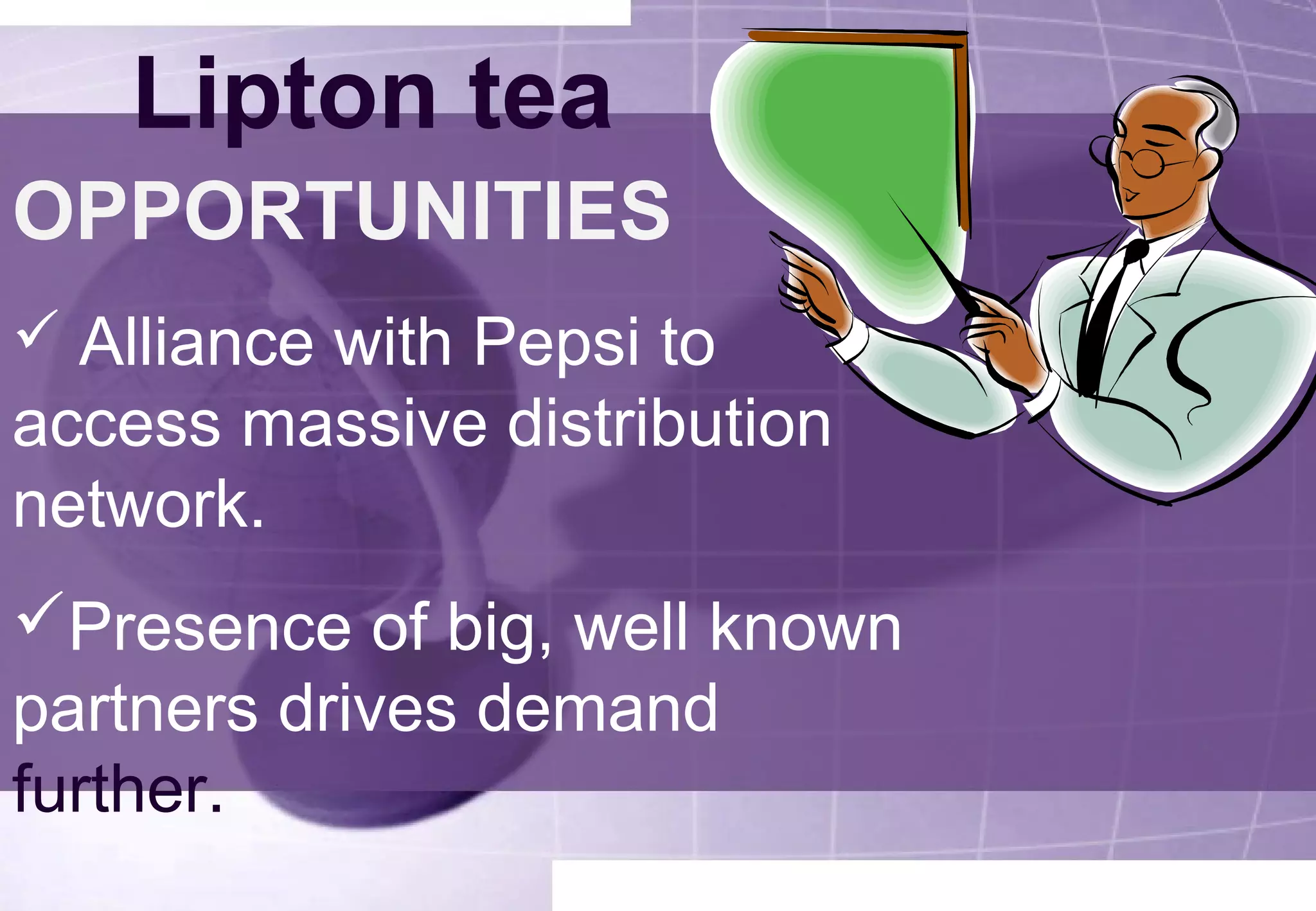 Lipton tea 
OPPORTUNITIES 
 Alliance with Pepsi to 
access massive distribution 
network. 
Presence of big, well known 
partners drives demand 
further. 
 