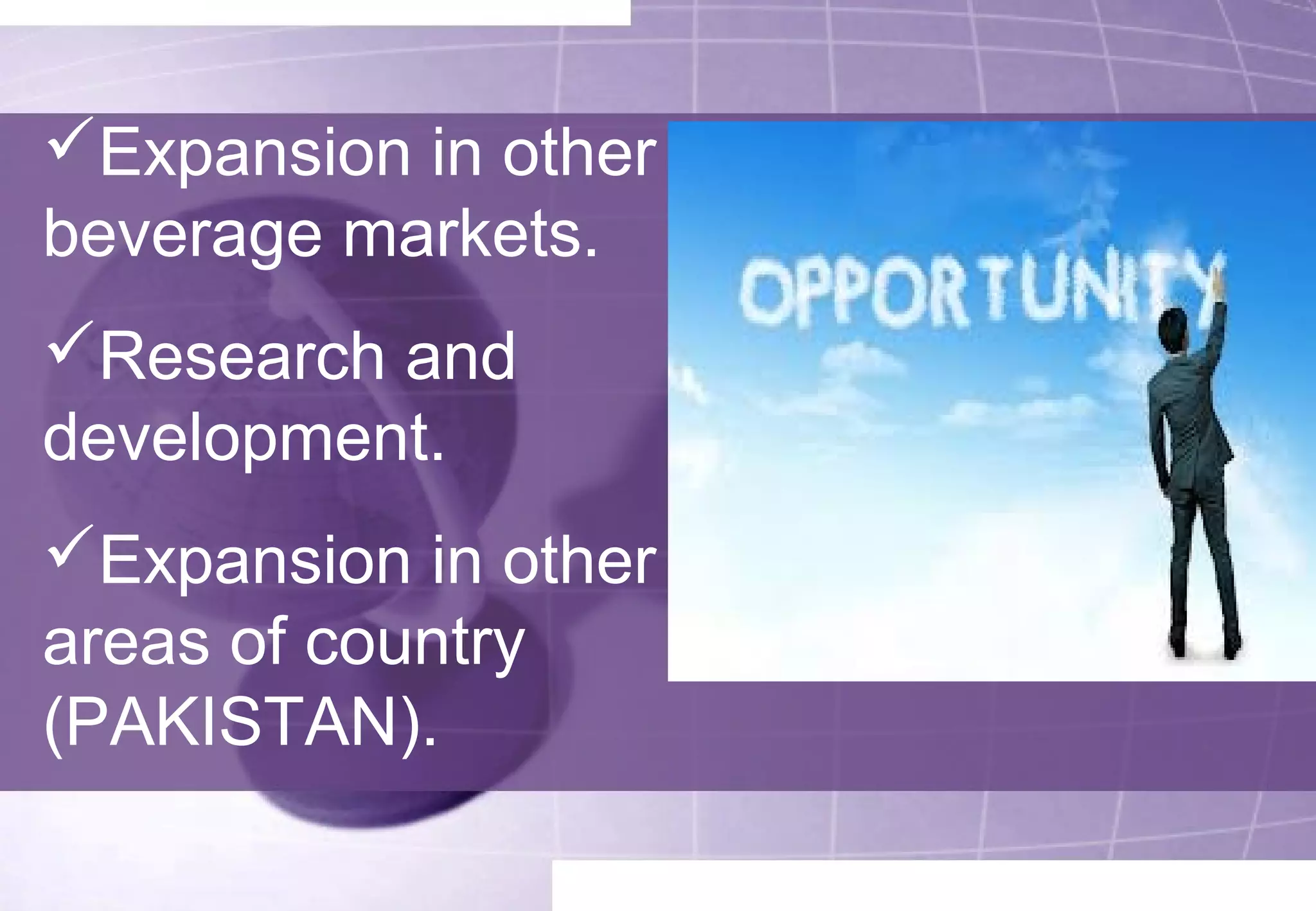 Expansion in other 
beverage markets. 
Research and 
development. 
Expansion in other 
areas of country 
(PAKISTAN). 
 