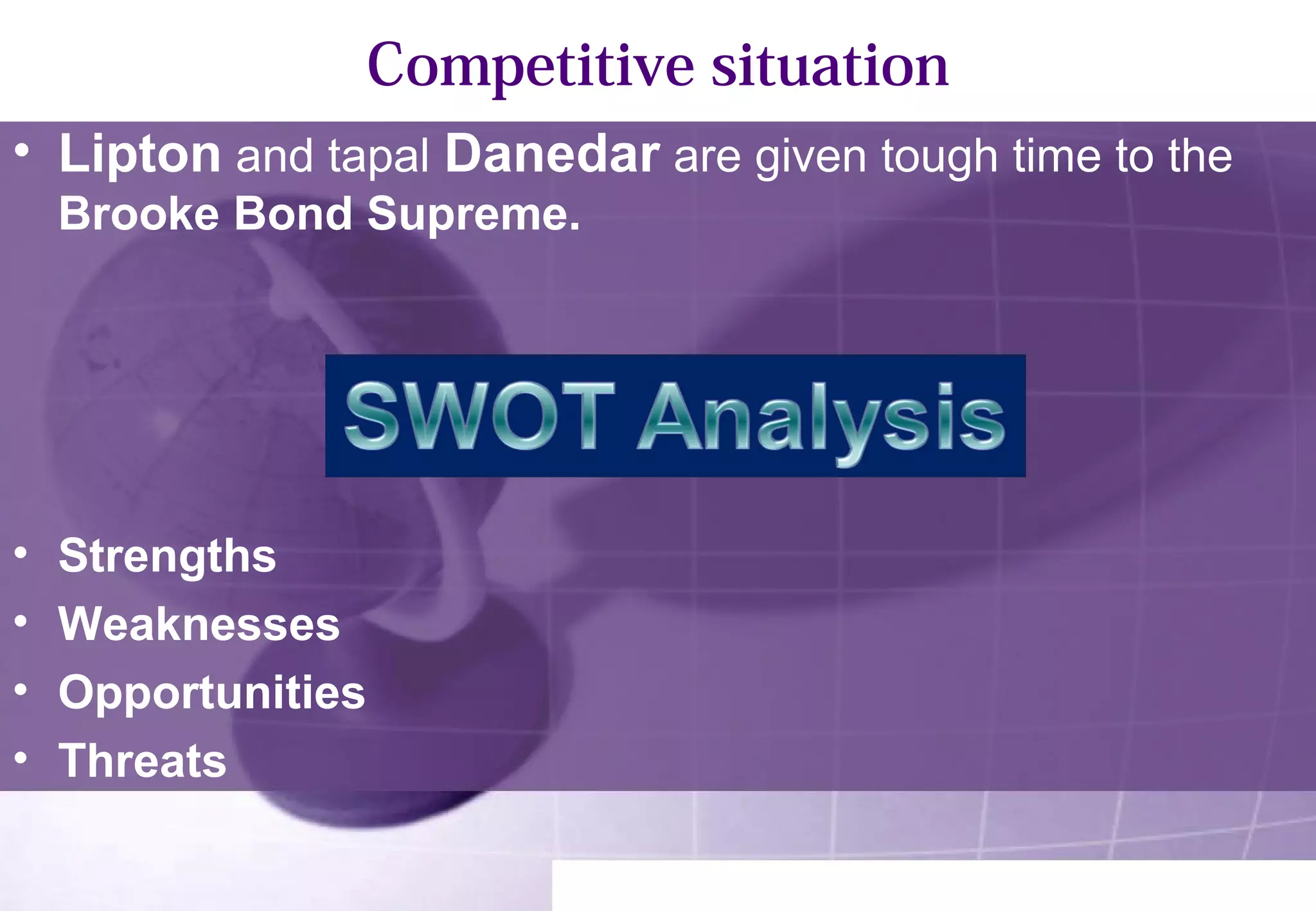Competitive situation 
• Lipton and tapal Danedar are given tough time to the 
Brooke Bond Supreme. 
• Strengths 
• Weaknesses 
• Opportunities 
• Threats 
 