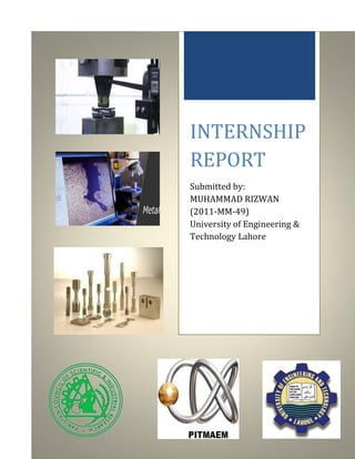 1
INTERNSHIP
REPORT
Submitted by:
MUHAMMAD RIZWAN
(2011-MM-49)
University of Engineering &
Technology Lahore
 