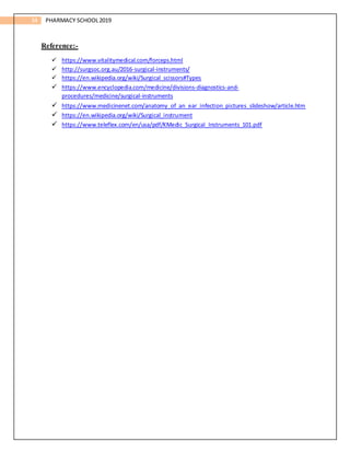 34 PHARMACY SCHOOL2019
Reference:-
 https://www.vitalitymedical.com/forceps.html
 http://surgsoc.org.au/2016-surgical-instruments/
 https://en.wikipedia.org/wiki/Surgical_scissors#Types
 https://www.encyclopedia.com/medicine/divisions-diagnostics-and-
procedures/medicine/surgical-instruments
 https://www.medicinenet.com/anatomy_of_an_ear_infection_pictures_slideshow/article.htm
 https://en.wikipedia.org/wiki/Surgical_instrument
 https://www.teleflex.com/en/usa/pdf/KMedic_Surgical_Instruments_101.pdf
 