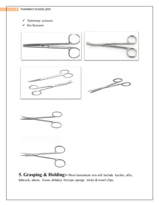 8 PHARMACY SCHOOL2019
 Tenotomy scissors
 Iris Scissors
5. Grasping & Holding:- Most instrument sets will include kocher, allis,
babcock, adson, tissue, debakey forceps, sponge sticks & towel clips.
 