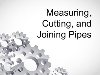 Measuring,
Cutting, and
Joining Pipes
 