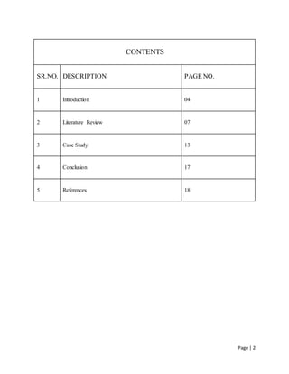 Page | 2
CONTENTS
SR.NO. DESCRIPTION PAGE NO.
1 Introduction 04
2 Literature Review 07
3 Case Study 13
4 Conclusion 17
5 References 18
 