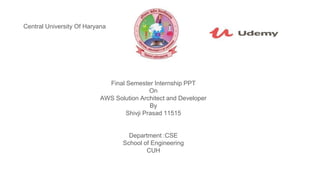 Central University Of Haryana
Final Semester Internship PPT
On
AWS Solution Architect and Developer
By
Shivji Prasad 11515
Department :CSE
School of Engineering
CUH
 