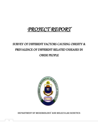 1
PROJECT REPORT
SURVEY OF DIFFERENT FACTORS CAUSING OBESITY &
PREVALENCE OF DIFFERENT RELATED DISEASES IN
OBESE PEOPLE
DEPARTMENT OF MICROBIOLOGY AND MOLECULAR GENETICS
 