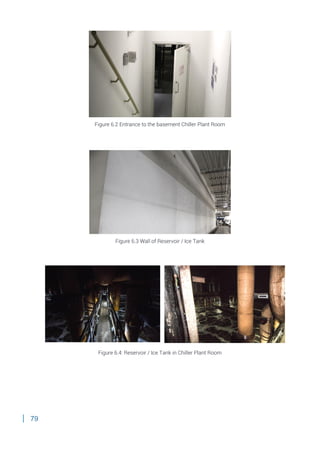 79
Figure 6.2 Entrance to the basement Chiller Plant Room
Figure 6.3 Wall of Reservoir / Ice Tank
Figure 6.4: Reservoir / Ice Tank in Chiller Plant Room
 