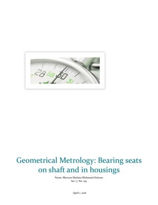 April 1, 2016
Geometrical Metrology: Bearing seats
on shaft and in housings
Name: Marwan Shehata Mohamed Zeitoun
Sec: 7, No: 159
 
