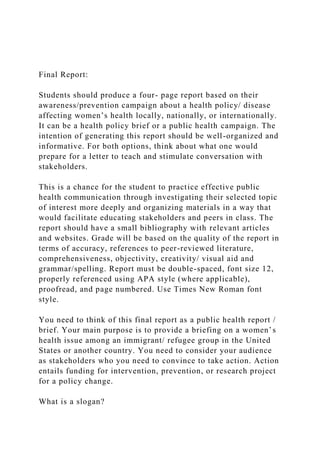 Final Report:
Students should produce a four- page report based on their
awareness/prevention campaign about a health poli...