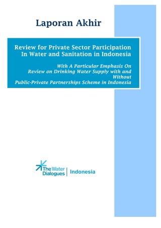 Indonesia
Laporan Akhir
Review for Private Sector Participation
In Water and Sanitation in Indonesia
With A Particular Emphasis On
Review on Drinking Water Supply with and
Without
Public-Private Partnerships Scheme in Indonesia
 