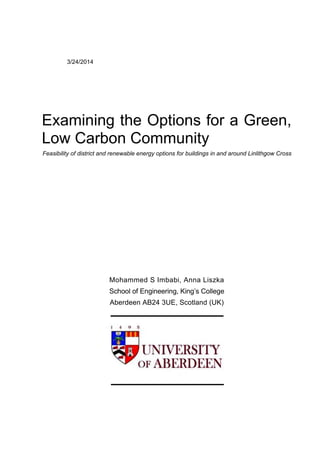 3/24/2014
Examining the Options for a Green,
Low Carbon Community
Feasibility of district and renewable energy options for buildings in and around Linlithgow Cross
Mohammed S Imbabi, Anna Liszka
School of Engineering, King’s College
Aberdeen AB24 3UE, Scotland (UK)
 
