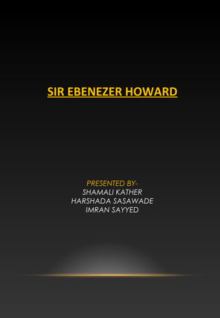 SIR EBENEZER HOWARD
PRESENTED BY-
SHAMALI KATHER
HARSHADA SASAWADE
IMRAN SAYYED
 